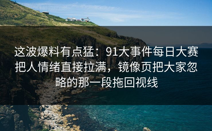 这波爆料有点猛：91大事件每日大赛把人情绪直接拉满，镜像页把大家忽略的那一段拖回视线