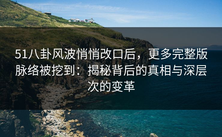 51八卦风波悄悄改口后，更多完整版脉络被挖到：揭秘背后的真相与深层次的变革