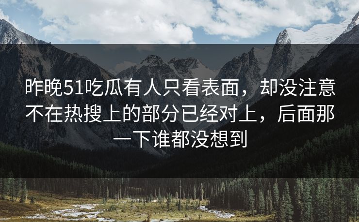 昨晚51吃瓜有人只看表面，却没注意不在热搜上的部分已经对上，后面那一下谁都没想到