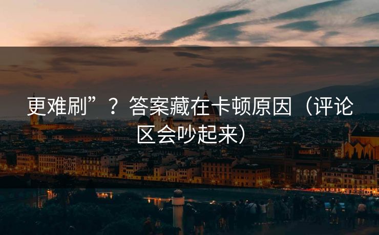 更难刷”?答案藏在卡顿原因(评论区会吵起来) 更难刷”?答案藏在卡顿原因(评论区会吵起来)
